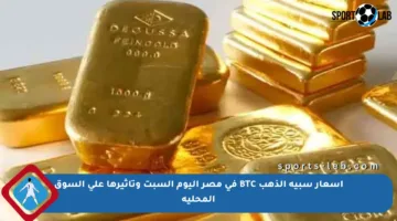 أسعار سبية الذهب BTC في مصر اليوم السبت وتأثيرها على السوق المحلية